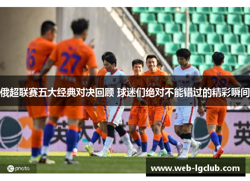 俄超联赛五大经典对决回顾 球迷们绝对不能错过的精彩瞬间