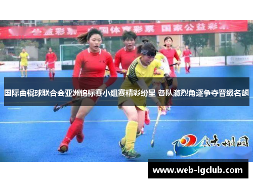 国际曲棍球联合会亚洲锦标赛小组赛精彩纷呈 各队激烈角逐争夺晋级名额