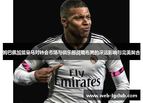 姆巴佩加盟皇马对转会市场与俱乐部战略布局的深远影响与完美契合