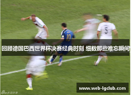 回顾德国巴西世界杯决赛经典时刻 细数那些难忘瞬间