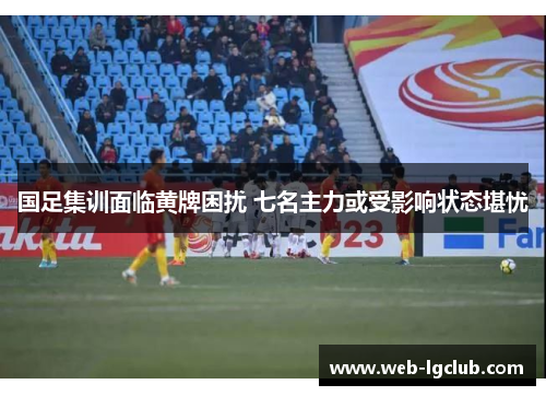 国足集训面临黄牌困扰 七名主力或受影响状态堪忧