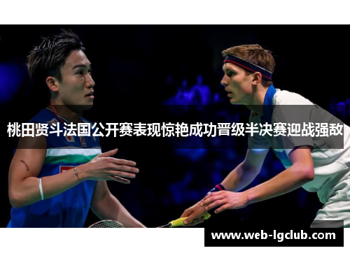 桃田贤斗法国公开赛表现惊艳成功晋级半决赛迎战强敌
