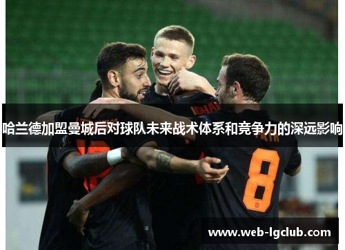 哈兰德加盟曼城后对球队未来战术体系和竞争力的深远影响