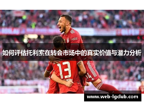 如何评估托利索在转会市场中的真实价值与潜力分析