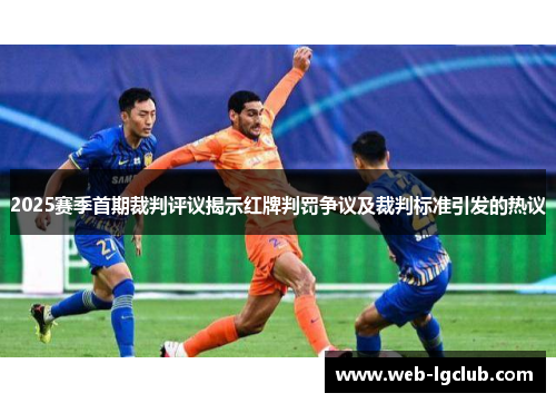 2025赛季首期裁判评议揭示红牌判罚争议及裁判标准引发的热议