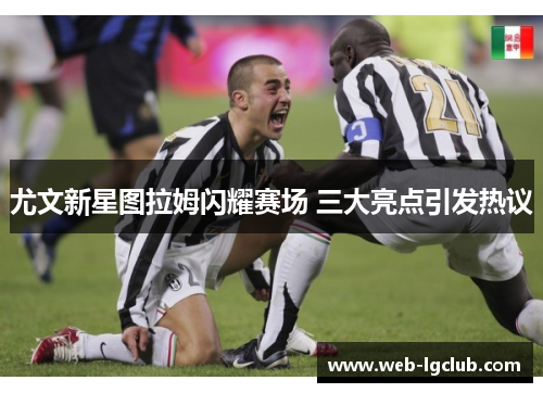 尤文新星图拉姆闪耀赛场 三大亮点引发热议