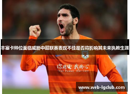 丰塞卡帅位面临威胁中超联赛表现不佳是否将影响其未来执教生涯