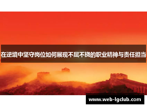 在逆境中坚守岗位如何展现不屈不挠的职业精神与责任担当