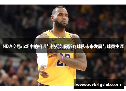 NBA交易市场中的机遇与挑战如何影响球队未来发展与球员生涯