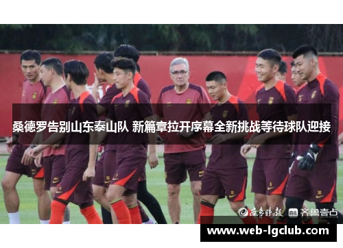 桑德罗告别山东泰山队 新篇章拉开序幕全新挑战等待球队迎接