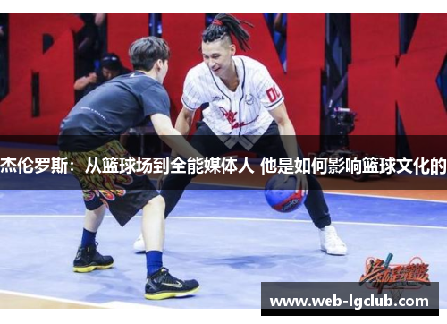 杰伦罗斯：从篮球场到全能媒体人 他是如何影响篮球文化的