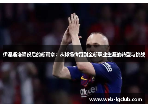 伊涅斯塔退役后的新篇章：从球场传奇到全新职业生涯的转型与挑战