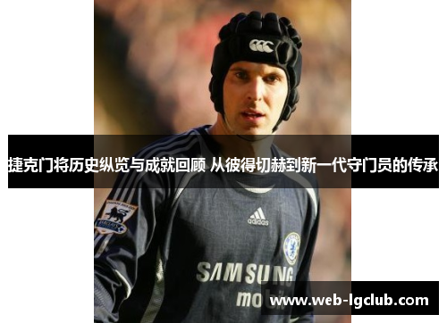 捷克门将历史纵览与成就回顾 从彼得切赫到新一代守门员的传承
