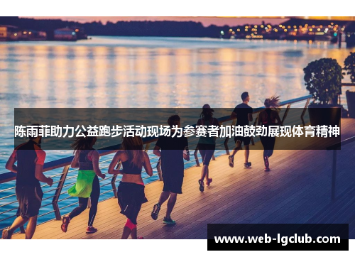 陈雨菲助力公益跑步活动现场为参赛者加油鼓劲展现体育精神