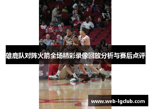 雄鹿队对阵火箭全场精彩录像回放分析与赛后点评