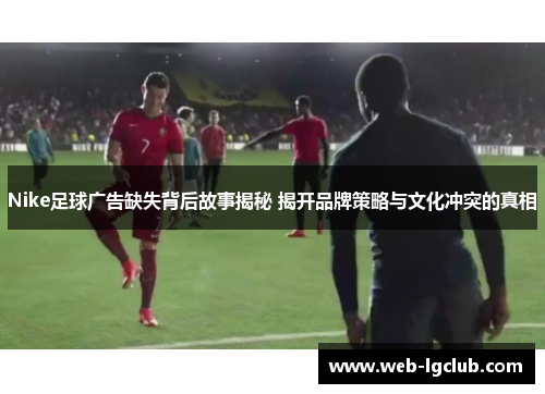 Nike足球广告缺失背后故事揭秘 揭开品牌策略与文化冲突的真相