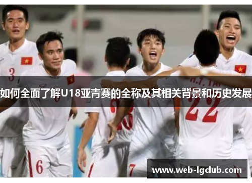 如何全面了解U18亚青赛的全称及其相关背景和历史发展