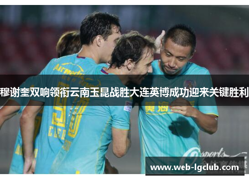 穆谢奎双响领衔云南玉昆战胜大连英博成功迎来关键胜利