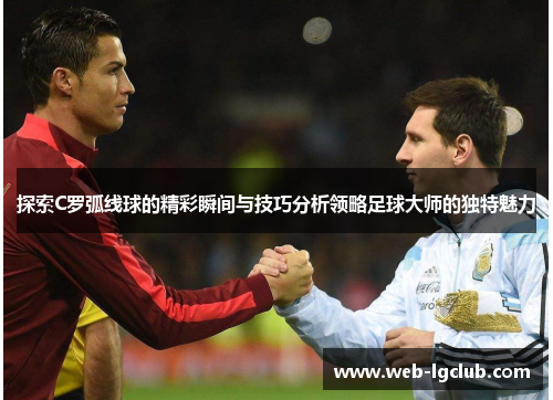 探索C罗弧线球的精彩瞬间与技巧分析领略足球大师的独特魅力