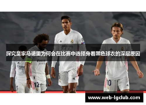 探究皇家马德里为何会在比赛中选择身着黑色球衣的深层原因