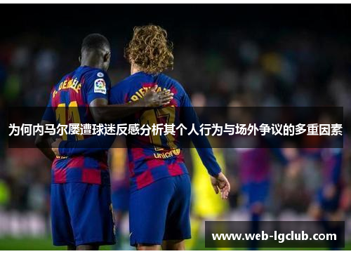 为何内马尔屡遭球迷反感分析其个人行为与场外争议的多重因素