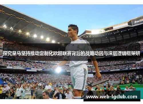 探究皇马坚持推动定制化欧超联赛背后的战略动因与深层逻辑框架研